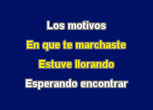 Los motivos
En que te marchaste

Estuve llorando

Esperando encontrar