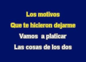 Los motivos

Que te hicieron dejarme

Vamos a platicar

Las cosas de los dos