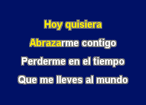 Hoy quisiera

Abrazarme contigo

Perderme en el tiempo

Que me lleves al mundo