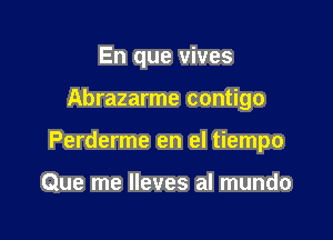 En que vives

Abrazarme contigo

Perderme en el tiempo

Que me lleves al mundo