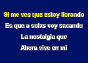 Si me ves que estoy llorando

Es que a solas voy sacando

La nostalgia que

Ahora vive en mi