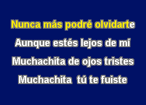 Nunca mas podrt'e olvidarte
Aunque estt'es lejos de mi
Muchachita de ojos tristes

Muchachita tu te fuiste