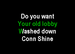 Do you want
Your old lobby

Washed down
Conn Shine