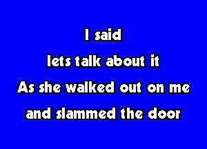 I said

lets talk about it

As she walked out on me

and slammed the door