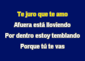 Te juro que te amo
Afuera esta Iloviendo

Por dentro estoy temblando

Porque tu te vas