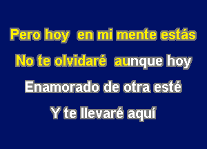 Pero hoy en mi mente estas
No te olvidart'e aunque hoy
Enamorado de otra estt'e

Y te llevart'e aqui