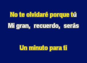 No te olvidart'e porque t0

Mi gran, recuerdo, seras

Un minuto para ti
