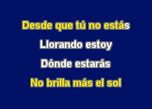 Desde que tu no estas

Llorando estoy

Dbnde estaras

No brilla mas el sol