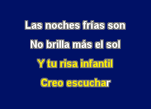 Las noches frias son

No brilla mas el sol

Y tu risa infantil

Creo escuchar