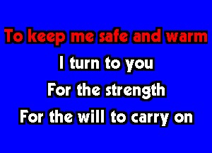 I turn to you
For the strength

For the will to carry on