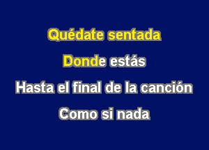 Que'zdate sentada

Donde estas
Hasta el final de la cancibn

Como si nada