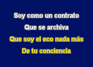 Soy como un contrato

Que se archiva
Que soy el eco nada mas

De tu conciencia