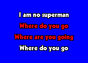 I am no superman

Where do you go