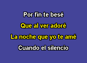 Por fin te besfe

Que al ver adort'a

La noche que yo te amt'a

Cuando el silencio