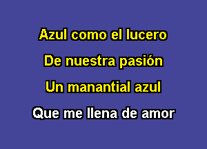 Azul como el Iucero

De nuestra pasibn

Un manantial azul

Que me llena de amor