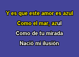 Y es que este amor es azul

Como el mar, azul
Como de tu mirada

Nacic') mi ilusic'm