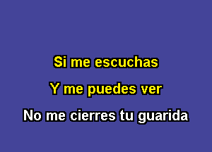Si me escuchas

Y me puedes ver

No me cierres tu guarida