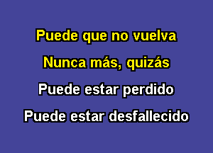 Puede que no vuelva

Nunca mas, quizas

Puede estar perdido

Puede estar desfallecido