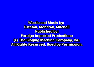 Words and Music byz
Estefan, Mebarak, Mitchell
Published byt
Foreign Imported Productions
(c) The Singing Machine Company. Inc.
All Rights Reserved, Used by Permission.