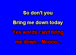 So don't you

Bring me down today
