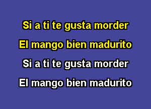 Si a ti te gusta morder
El mango bien madurito
Si a ti te gusta morder

El mango bien madurito