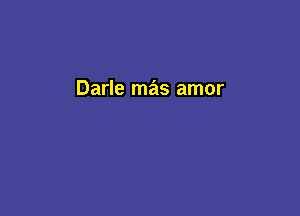Darle mas amor