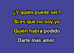 gY quit'en puede ser?

Si es que no soy yo

Quit'en habra podido

Darle mas amor