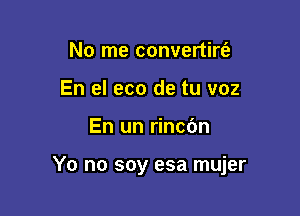 No me convertirt'a
En el eco de tu voz

En un rincdn

Yo no soy esa mujer