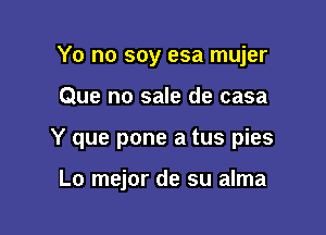 Yo no soy esa mujer

Que no sale de casa

Y que pone a tus pies

Lo mejor de su alma