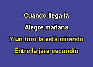 Cuando llega la
Alegre mafiana

Y un toro la esta mirando

Entre la jara escondio