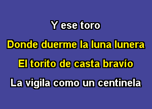 Y ese toro
Donde duerme la luna lunera
El torito de casta bravio

La vigila como un centinela