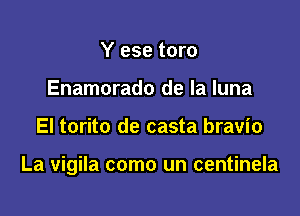 Y ese toro
Enamorado de la luna

El torito de casta bravio

La vigila como un centinela