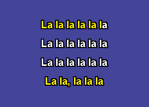 La la la la la la
La la la la la la

La la la la la la

La la, la la la