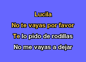 Lucila
No te vayas por favor

Te lo pido de rodillas

No me vayas a dejar