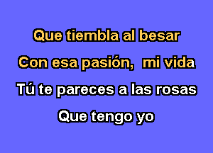 Que tiembla al besar

Con esa pasidn, mi vida

TL'J te pareces a las rosas

Que tengo yo