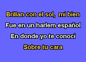 Brillan con el sol, mi bien

Fue en un harlem espariol

En donde yo te conoci

Sobre tu cara