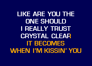 LIKE ARE YOU THE
ONE SHOULD
I REALLY TRUST
CRYSTAL CLEAR
IT BECOMES
WHEN I'M KISSIN' YOU