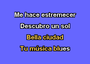 Me hace estremecer
Descubro un sol

Bella ciudad

Tu ml'Jsica blues