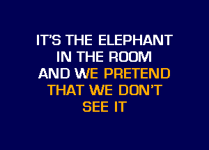 ITS THE ELEPHANT
IN THE ROOM
AND WE PRETEND
THAT WE DON'T
SEE IT

g