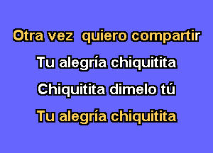 Otra vez quiero compartir
Tu alegria chiquitita
Chiquitita dimelo tl'J

Tu alegria chiquitita