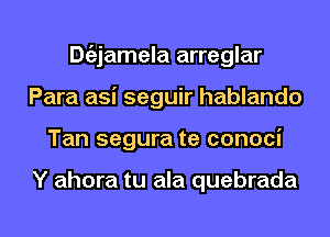 Dgzjamela arreglar
Para asi seguir hablando
Tan segura te conoci

Y ahora tu ala quebrada