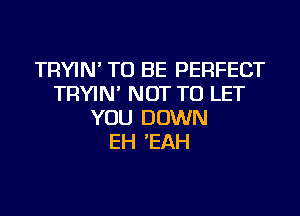 TRYIN' TO BE PERFECT
TRYIN' NOT TO LET
YOU DOWN
EH 'EAH