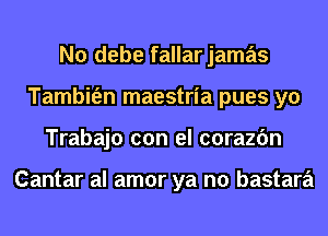 N0 debe fallar jamas
Tambit'en maestria pues yo
Trabajo con el corazfm

Cantar al amor ya no bastara