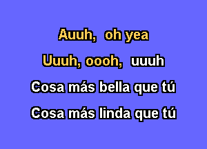 Auuh, oh yea
Uuuh, oooh, uuuh

Cosa mas bella que tu

Cosa mas linda que tu