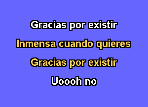 Gracias por existir

Inmensa cuando quieres

Gracias por existir

Uoooh no