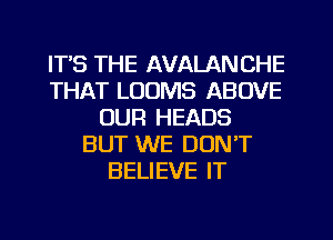 ITS THE AVALAN CHE
THAT LOOMS ABOVE
OUR HEADS
BUT WE DON'T
BELIEVE IT