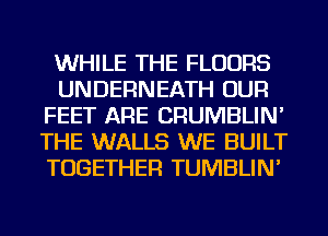 WHILE THE FLOORS
UNDERNEATH OUR
FEET ARE CRUMBLIN'
THE WALLS WE BUILT
TOGETHER TUMBLIN'