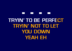 TRYIN' TO BE PERFECT
TRYIN' NOT TO LET
YOU DOWN

YEAH EH