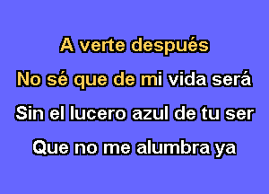 A verte despmizs
No Stiz que de mi Vida sera
Sin el lucero azul de tu ser

Que no me alumbra ya