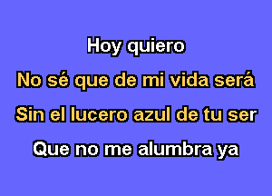 Hoy quiero

No sc'a que de mi vida sera

Sin el lucero azul de tu ser

Que no me alumbra ya
